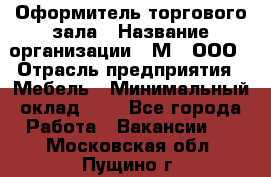Оформитель торгового зала › Название организации ­ М2, ООО › Отрасль предприятия ­ Мебель › Минимальный оклад ­ 1 - Все города Работа » Вакансии   . Московская обл.,Пущино г.